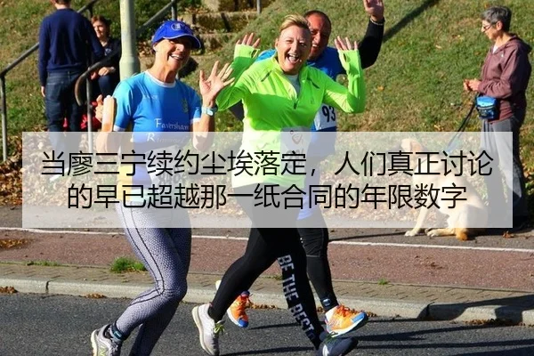 当廖三宁续约尘埃落定，人们真正讨论的早已超越那一纸合同的年限数字